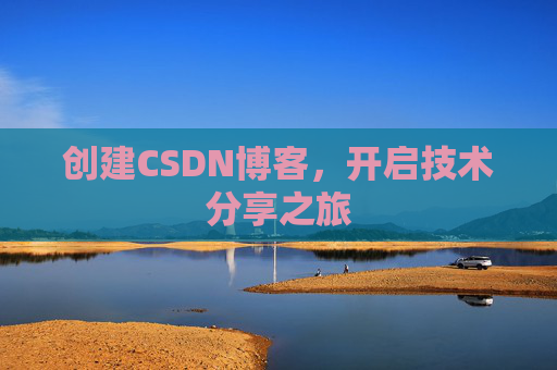 创建CSDN博客,开启技术分享之旅 创建CSDN博客,开启技术分享之旅